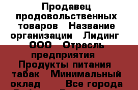 Продавец продовольственных товаров › Название организации ­ Лидинг, ООО › Отрасль предприятия ­ Продукты питания, табак › Минимальный оклад ­ 1 - Все города Работа » Вакансии   . Адыгея респ.,Майкоп г.